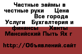 Частные займы в честные руки!  › Цена ­ 2 000 000 - Все города Услуги » Бухгалтерия и финансы   . Ханты-Мансийский,Пыть-Ях г.